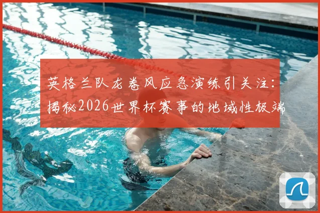 英格兰队龙卷风应急演练引关注：揭秘2026世界杯赛事的地域性极端天气避险方案