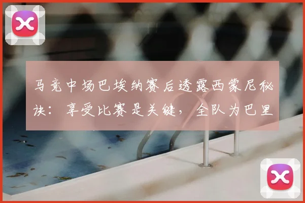 马竞中场巴埃纳赛后透露西蒙尼秘诀：享受比赛是关键，全队为巴里奥斯伤情祈祷