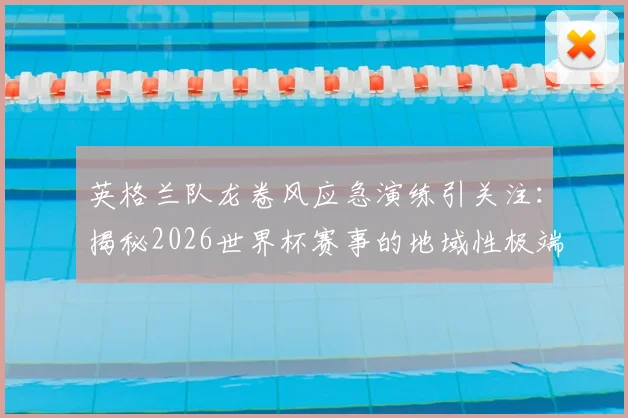英格兰队龙卷风应急演练引关注：揭秘2026世界杯赛事的地域性极端天气避险方案