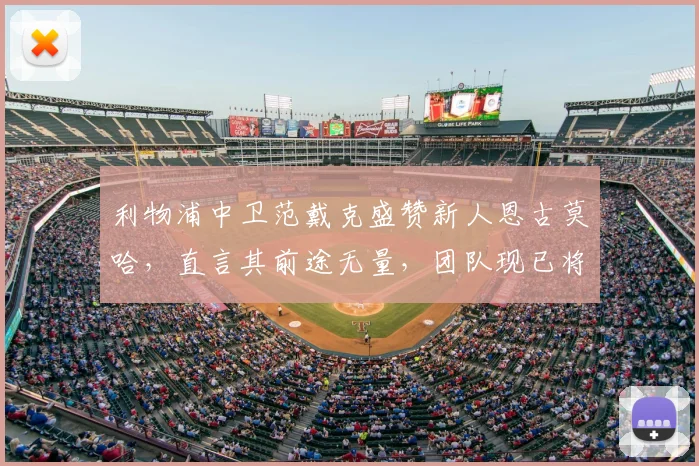 利物浦中卫范戴克盛赞新人恩古莫哈,直言其前途无量,团队现已将重心转向2026欧冠关键战