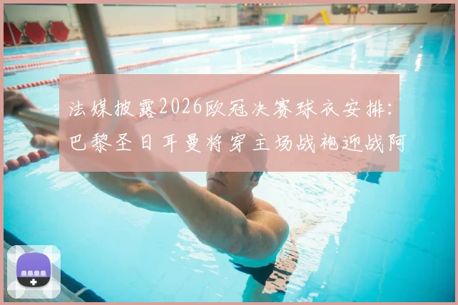 法媒披露2026欧冠决赛球衣安排：巴黎圣日耳曼将穿主场战袍迎战阿森纳，球衣选择规则全解析