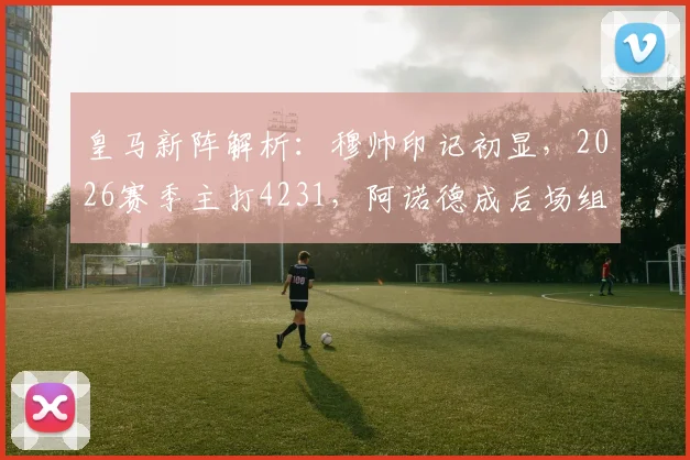 皇马新阵解析：穆帅印记初显，2026赛季主打4231，阿诺德成后场组织新核