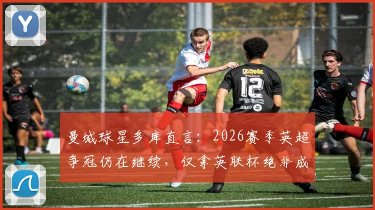 曼城球星多库直言：2026赛季英超争冠仍在继续，仅拿英联杯绝非成功标准
