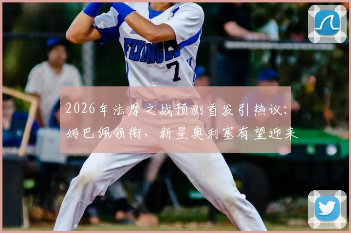 2026年法摩之战预测首发引热议：姆巴佩领衔，新星奥利塞有望迎来关键战机会