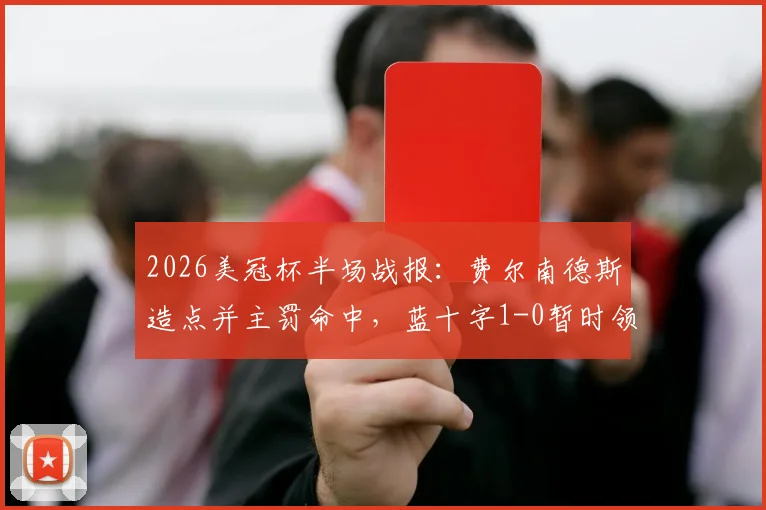 2026美冠杯半场战报：费尔南德斯造点并主罚命中，蓝十字1-0暂时领先洛杉矶FC，核心过程回顾与局势分析