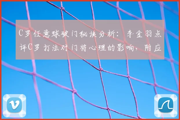 C罗任意球破门秘诀分析：李金羽点评C罗打法对门将心理的影响，附应对任意球防守思路