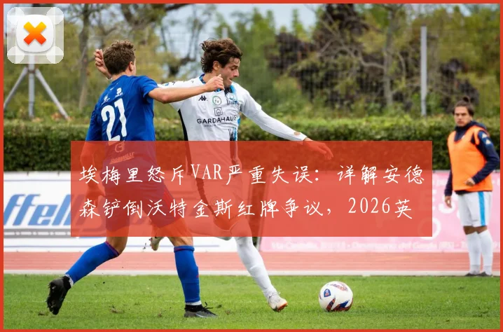 埃梅里怒斥VAR严重失误：详解安德森铲倒沃特金斯红牌争议，2026英超判罚尺度再引热议