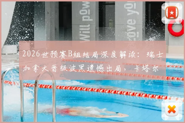 2026世预赛B组结局深度解读：瑞士加拿大晋级波黑遗憾出局，卡塔尔世界杯梦碎