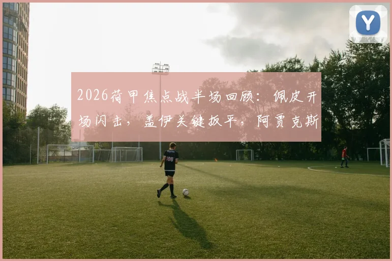 2026荷甲焦点战半场回顾：佩皮开场闪击，盖伊关键扳平，阿贾克斯1-1埃因霍温，附全场技术统计与进球动图解析