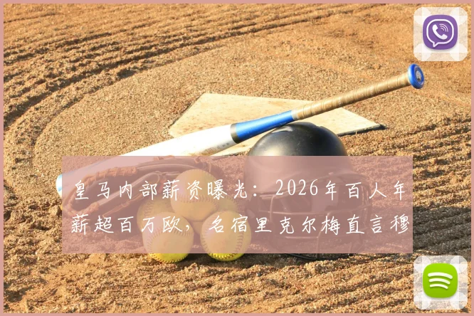 皇马内部薪资曝光：2026年百人年薪超百万欧，名宿里克尔梅直言穆帅风格与皇马文化不合