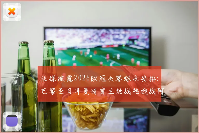 法媒披露2026欧冠决赛球衣安排:巴黎圣日耳曼将穿主场战袍迎战阿森纳,球衣选择规则全解析