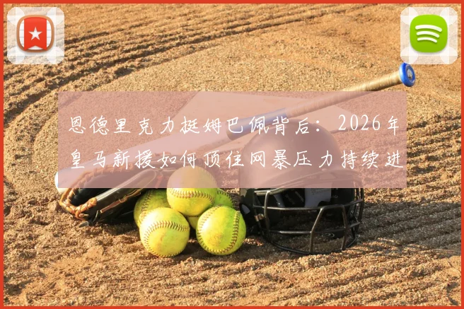 恩德里克力挺姆巴佩背后：2026年皇马新援如何顶住网暴压力持续进球？