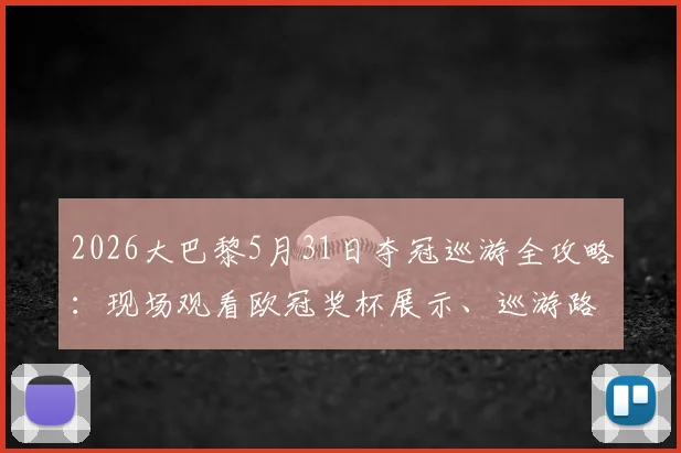 2026大巴黎5月31日夺冠巡游全攻略：现场观看欧冠奖杯展示、巡游路线及球迷狂欢指南