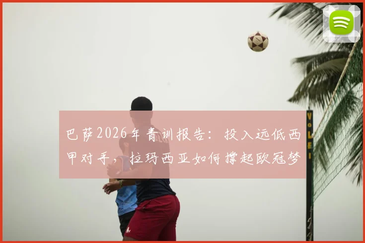 巴萨2026年青训报告：投入远低西甲对手，拉玛西亚如何撑起欧冠梦想