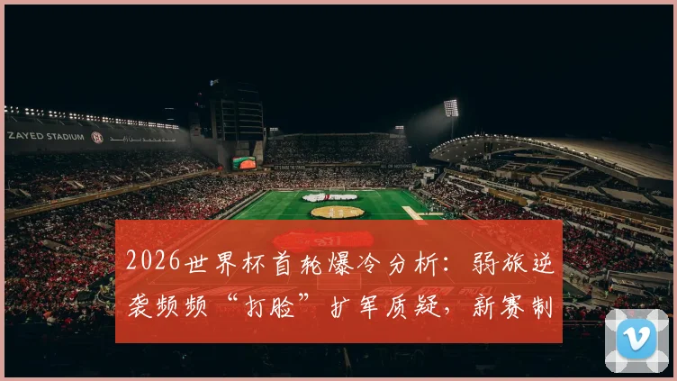2026世界杯首轮爆冷分析：弱旅逆袭频频“打脸”扩军质疑，新赛制下新机遇