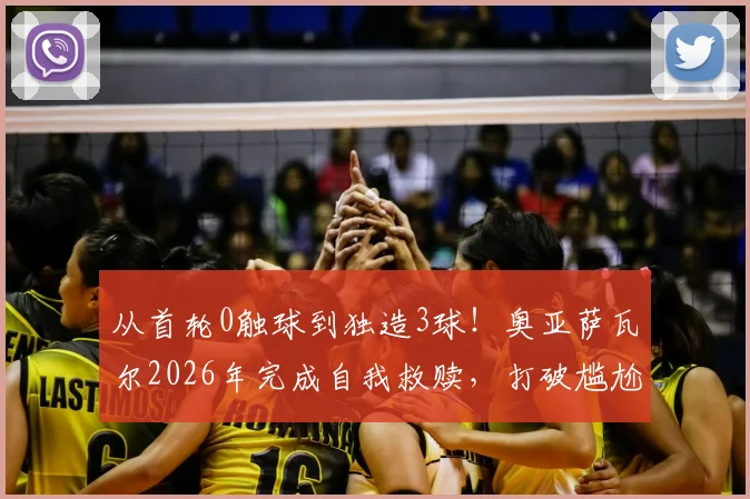 从首轮0触球到独造3球！奥亚萨瓦尔2026年完成自我救赎，打破尴尬纪录背后的战术转变