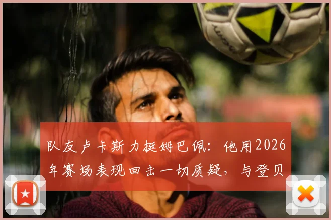 队友卢卡斯力挺姆巴佩：他用2026年赛场表现回击一切质疑，与登贝莱私交甚笃关系揭秘