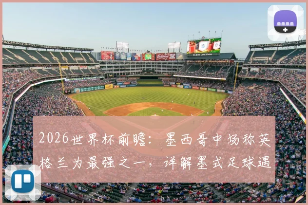 2026世界杯前瞻：墨西哥中场称英格兰为最强之一，详解墨式足球遇强则强的斗志与战术应对