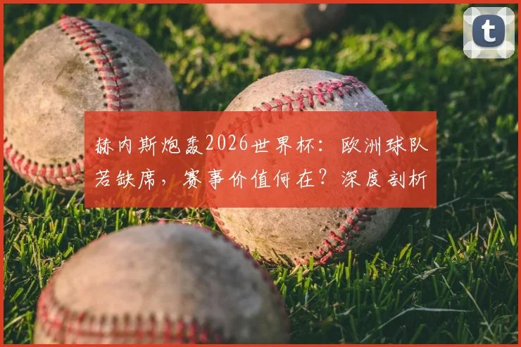赫内斯炮轰2026世界杯:欧洲球队若缺席,赛事价值何在?深度剖析因凡蒂诺计划为何难成功