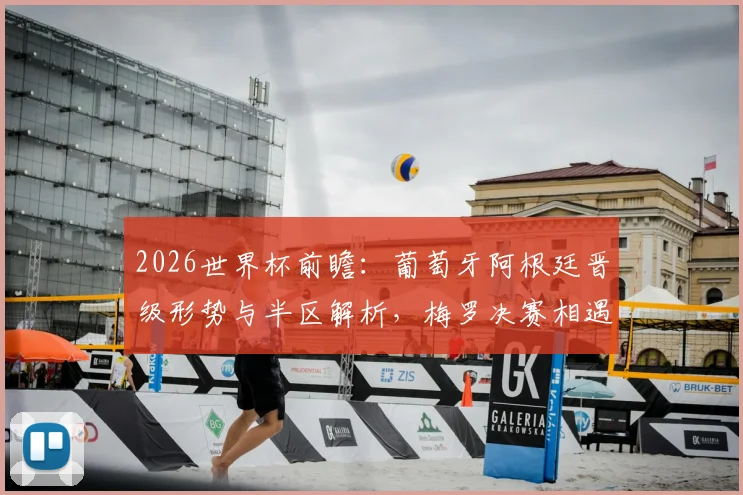 2026世界杯前瞻：葡萄牙阿根廷晋级形势与半区解析，梅罗决赛相遇需要哪些条件