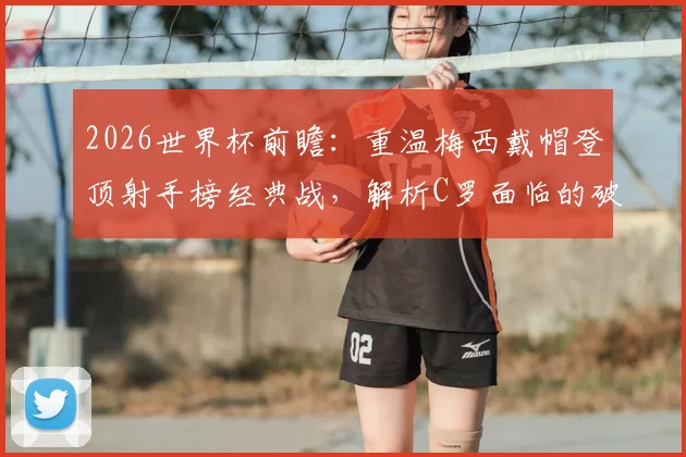 2026世界杯前瞻：重温梅西戴帽登顶射手榜经典战，解析C罗面临的破纪录压力与挑战
