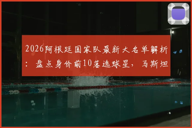 2026阿根廷国家队最新大名单解析：盘点身价前10落选球星，马斯坦托诺4500万居首原因探讨