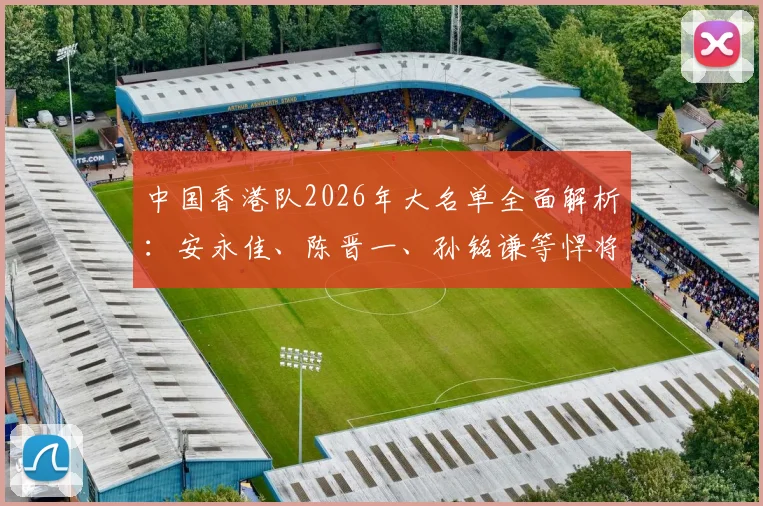 中国香港队2026年大名单全面解析：安永佳、陈晋一、孙铭谦等悍将入选，详细球员名单与位置分析指南