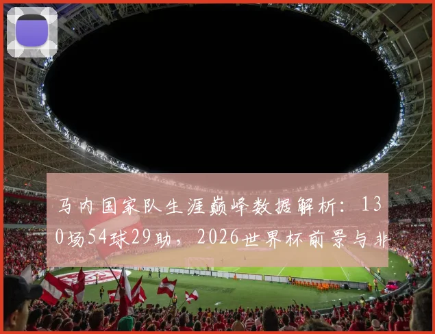 马内国家队生涯巅峰数据解析：130场54球29助，2026世界杯前景与非洲杯冠军荣耀全回顾