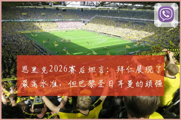 恩里克2026赛后坦言：拜仁展现了最高水准，但巴黎圣日耳曼的顽强斗志更应被看见