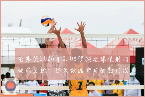 哈弗茨2026年0.08预期进球值射门破门分析：逆天数据背后的射门技巧与实战应用