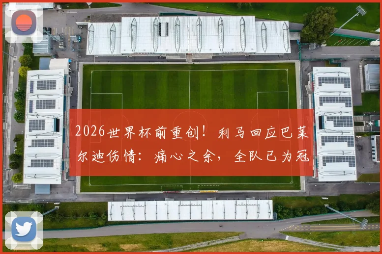 2026世界杯前重创！利马回应巴莱尔迪伤情：痛心之余，全队已为冠军殊死一搏