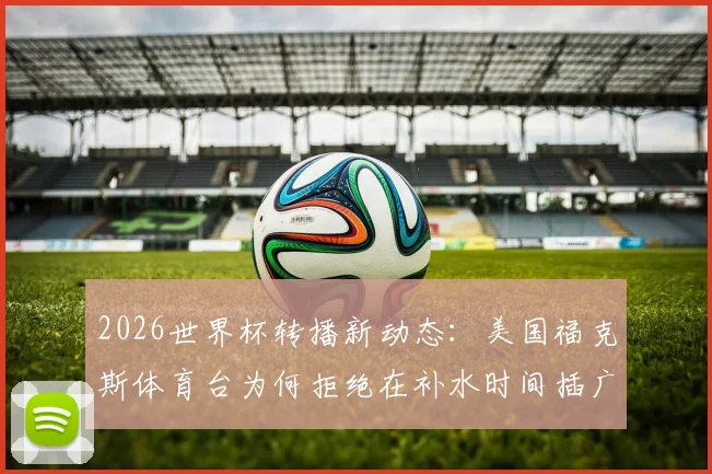 2026世界杯转播新动态：美国福克斯体育台为何拒绝在补水时间插广告？深度解读商业与纯粹之争