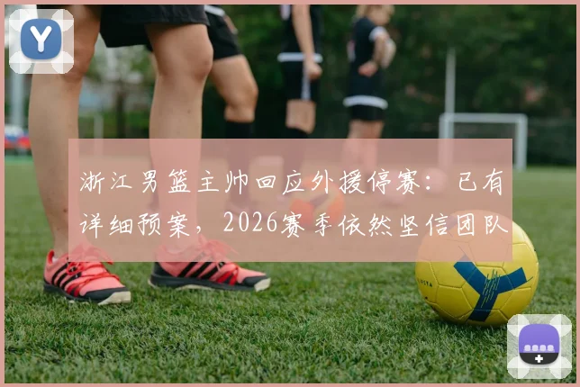 浙江男篮主帅回应外援停赛：已有详细预案，2026赛季依然坚信团队实力