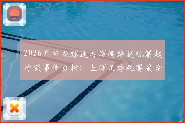 2026年申花球迷与海港球迷观赛起冲突事件分析：上海足球观赛安全与球迷文化探讨