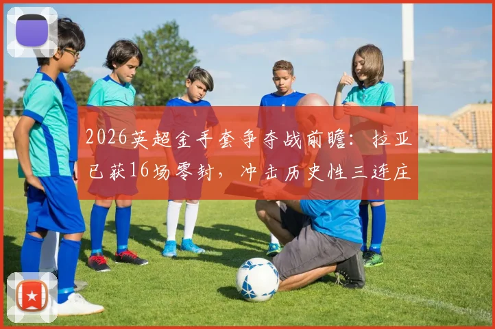 2026英超金手套争夺战前瞻：拉亚已获16场零封，冲击历史性三连庄权威分析